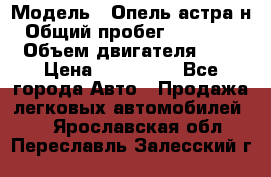  › Модель ­ Опель астра н › Общий пробег ­ 101 750 › Объем двигателя ­ 2 › Цена ­ 315 000 - Все города Авто » Продажа легковых автомобилей   . Ярославская обл.,Переславль-Залесский г.